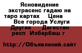 Ясновидение экстрасенс гадаю на таро картах  › Цена ­ 1 000 - Все города Услуги » Другие   . Дагестан респ.,Избербаш г.